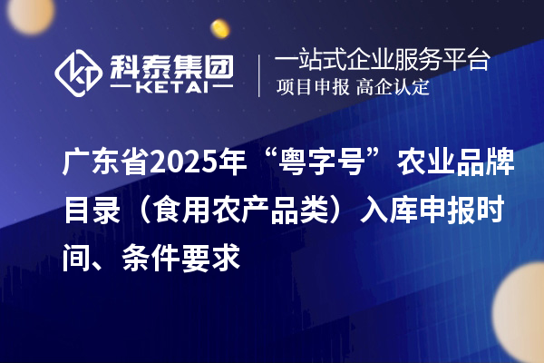 广东省2025年“粤字号”农业品牌目录（食用农产品类）入库申报时间、条件要求