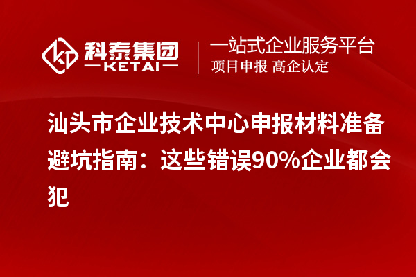 汕头市企业技术中心申报材料准备避坑指南：这些错误90%企业都会犯