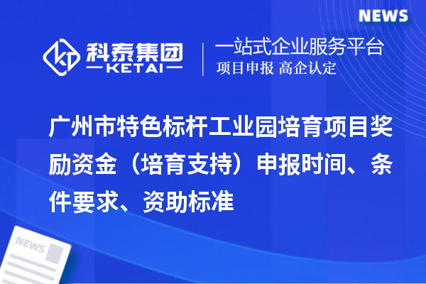 广州市特色标杆工业园培育项目奖励资金（培育支持）申报时间、条件要求、资助标准