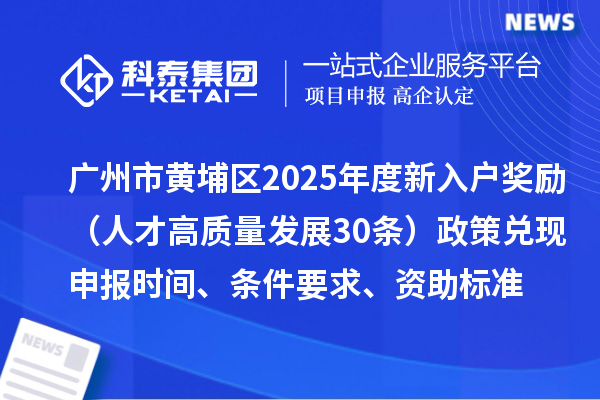 广州市黄埔区2025年度新入户奖励（人才高质量发展30条）政策兑现申报时间、条件要求、资助标准