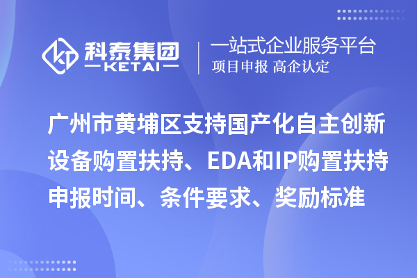 广州市黄埔区支持国产化自主创新设备购置扶持、EDA和IP购置扶持申报时间、条件要求、奖励标准