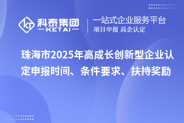 珠海市2025年高成长创新型企业认定申报时间、条件要求、扶持奖励