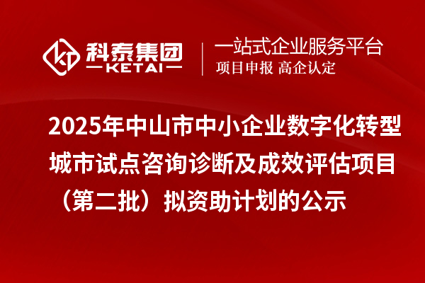 2025年中山市中小企业数字化转型城市试点咨询诊断及成效评估项目(第二批)拟资助计划的公示
