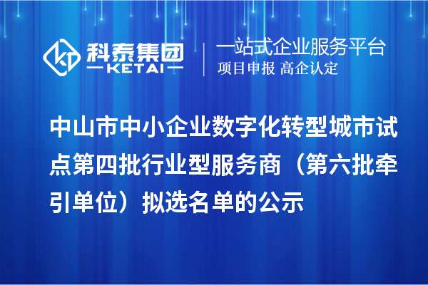 中山市中小企业数字化转型城市试点第四批行业型服务商（第六批牵引单位）拟选名单的公示
