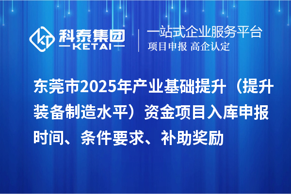 东莞市2025年产业基础提升（提升装备制造水平）资金项目入库申报时间、条件要求、补助奖励