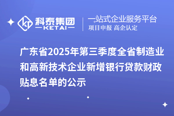 广东省2025年第三季度全省制造业和高新技术企业新增银行贷款财政贴息名单的公示