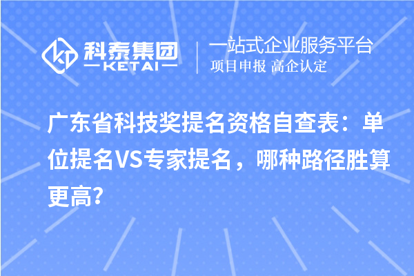 广东省科技奖提名资格自查表：单位提名VS专家提名，哪种路径胜算更高？