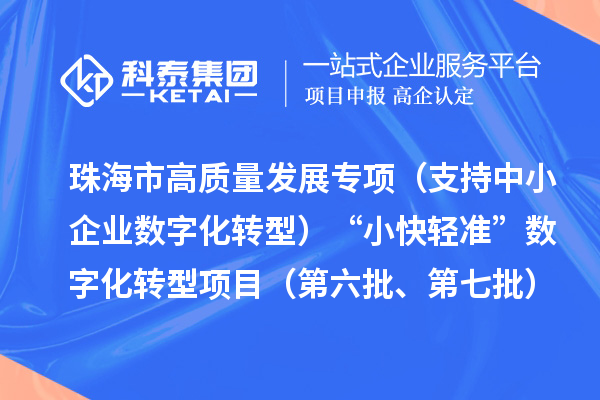 珠海市高质量发展专项（支持中小企业数字化转型）“小快轻准”数字化转型项目（第六批、第七批）入库储备项目的公示