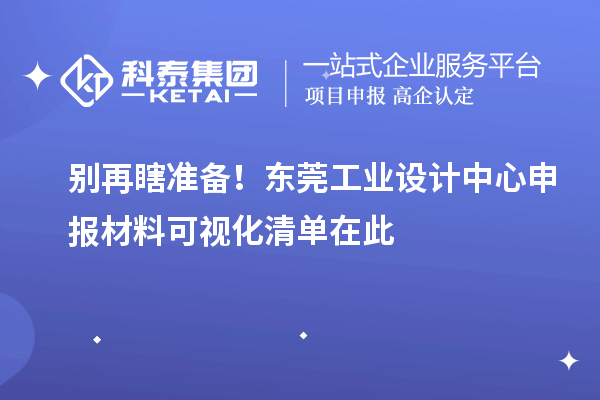 别再瞎准备！东莞工业设计中心申报材料可视化清单在此