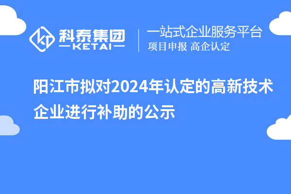 阳江市拟对2024年认定的高新技术企业进行补助的公示