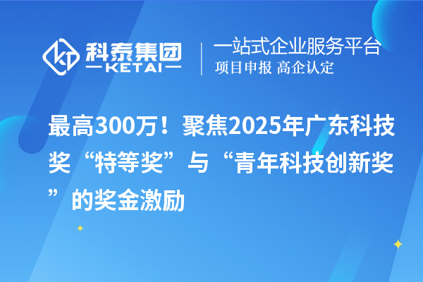 最高300万！聚焦2025年广东科技奖“特等奖”与“青年科技创新奖”的奖金激励