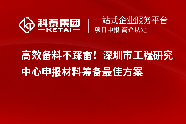 高效备料不踩雷！深圳市工程研究中心申报材料筹备最佳方案