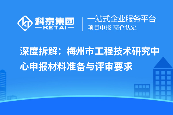 深度拆解：梅州市工程技术研究中心申报材料准备与评审要求