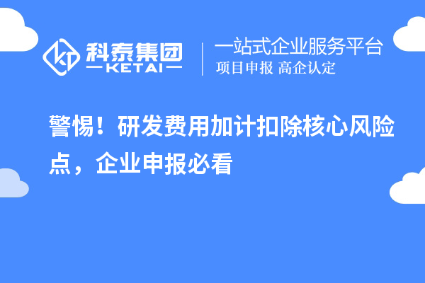 警惕！研发费用加计扣除核心风险点，企业申报必看