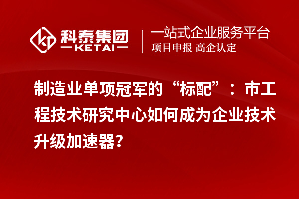 制造业单项冠军的“标配”：市工程技术研究中心如何成为企业技术升级加速器？