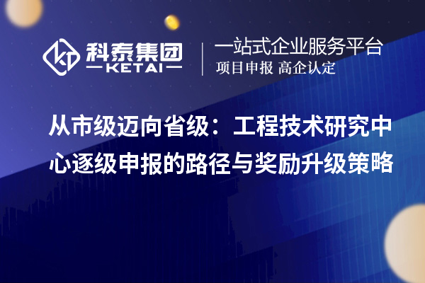 从市级迈向省级：工程技术研究中心逐级申报的路径与奖励升级策略