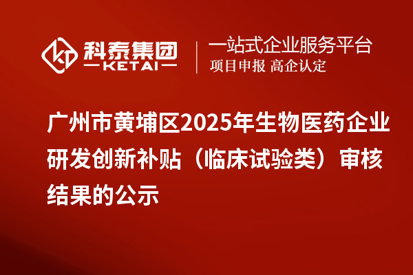广州市黄埔区2025年生物医药企业研发创新补贴(临床试验类)审核结果的公示