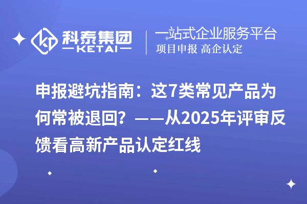 申报避坑指南：这7类常见产品为何常被退回？——从2025年评审反馈看高新产品认定红线