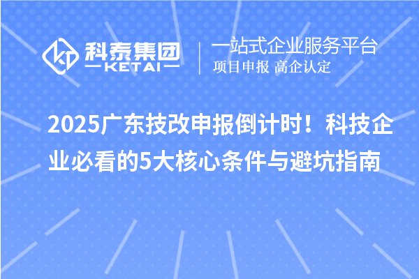 2025广东技改申报倒计时！科技企业必看的5大核心条件与避坑指南