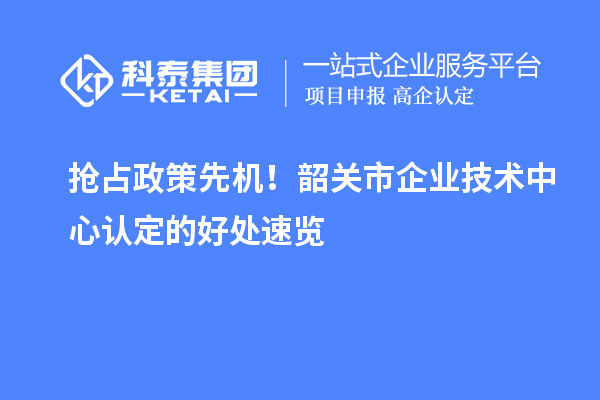抢占政策先机！韶关市企业技术中心认定的好处速览
