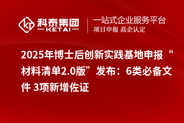 2025年博士后创新实践基地申报“材料清单2.0版”发布：6类必备文件+3项新增佐证