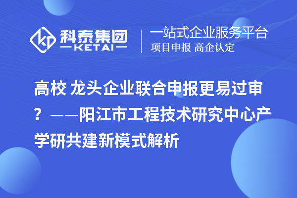 高校+龙头企业联合申报更易过审？——阳江市工程技术研究中心产学研共建新模式解析