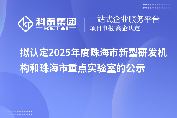 拟认定2025年度珠海市新型研发机构和珠海市重点实验室的公示