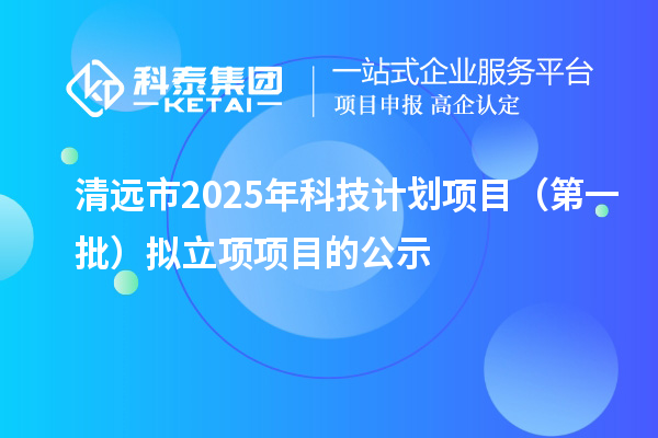清远市2025年科技计划项目（第一批）拟立项项目的公示