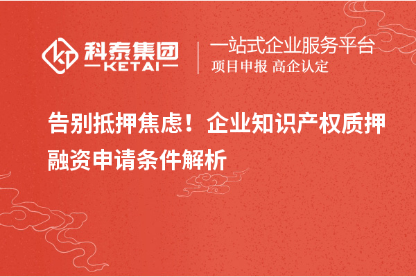 告别抵押焦虑！企业知识产权质押融资申请条件解析