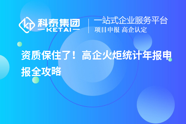 资质保住了！高企火炬统计年报申报全攻略