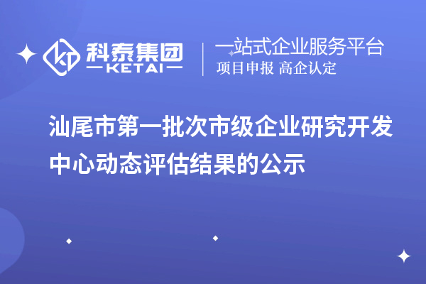 汕尾市第一批次市级企业研究开发中心动态评估结果的公示