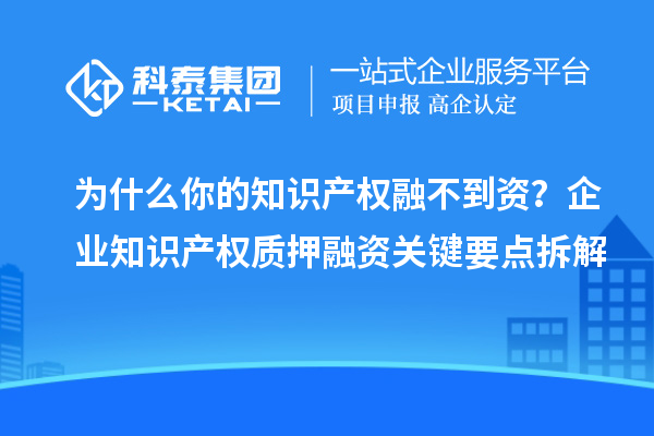 为什么你的知识产权融不到资？企业知识产权质押融资关键要点拆解