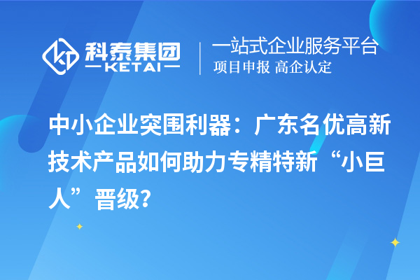 中小企业突围利器：广东名优高新技术产品如何助力专精特新“小巨人”晋级？