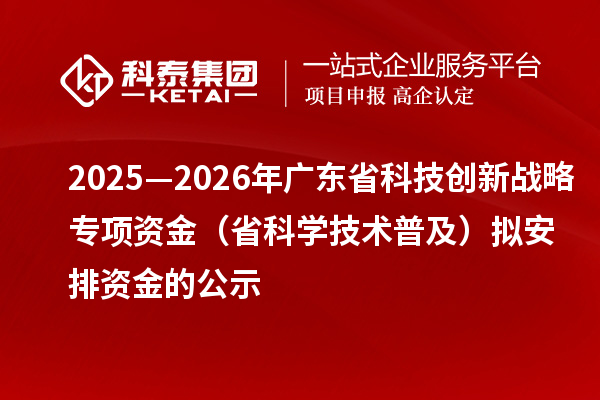 2025—2026年广东省科技创新战略专项资金（省科学技术普及）拟安排资金的公示