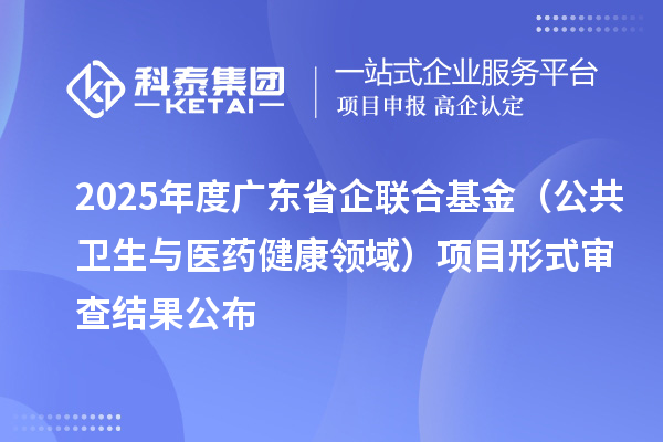 2025年度广东省企联合基金(公共卫生与医药健康领域)项目形式审查结果公布