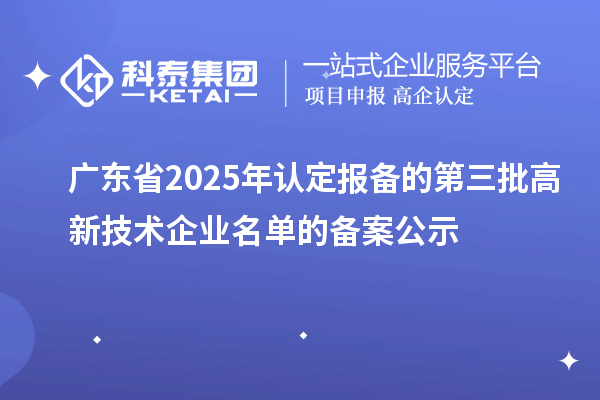 【6820家】广东省2025年认定报备的第三批高新技术企业名单的备案公示