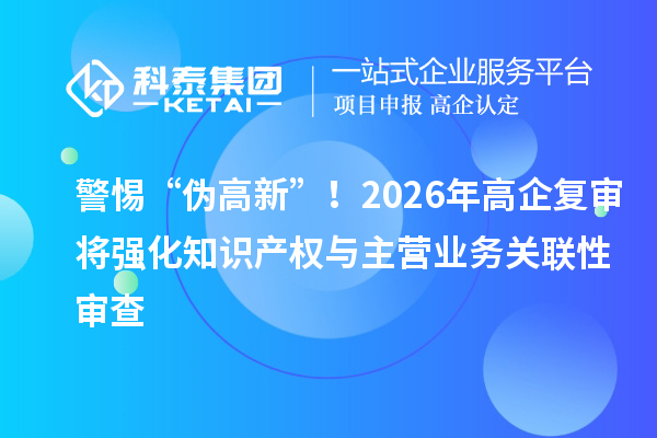警惕“伪高新”！2026年高企复审将强化知识产权与主营业务关联性审查