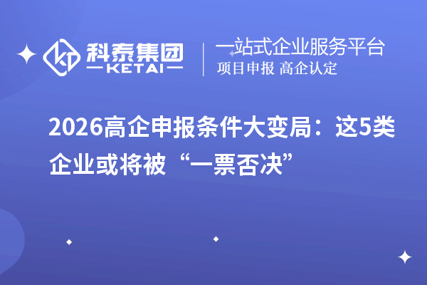 2026高企申报条件大变局：这5类企业或将被“一票否决”