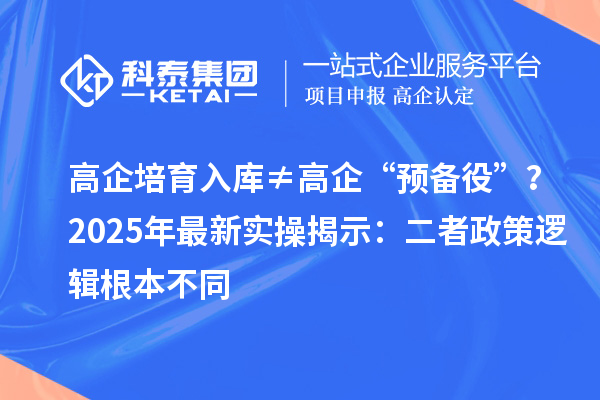 高企培育入库≠高企“预备役”？2025年最新实操揭示：二者政策逻辑根本不同