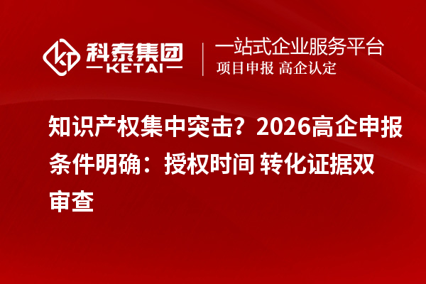 知识产权集中突击？2026高企申报条件明确：授权时间+转化证据双审查