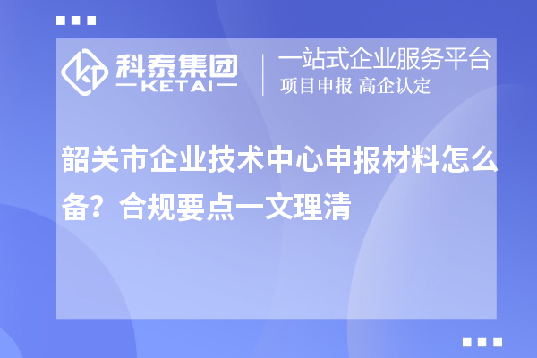 韶关市企业技术中心申报材料怎么备？合规要点一文理清