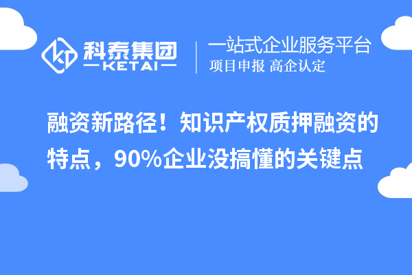 融资新路径！知识产权质押融资的特点，90%企业没搞懂的关键点