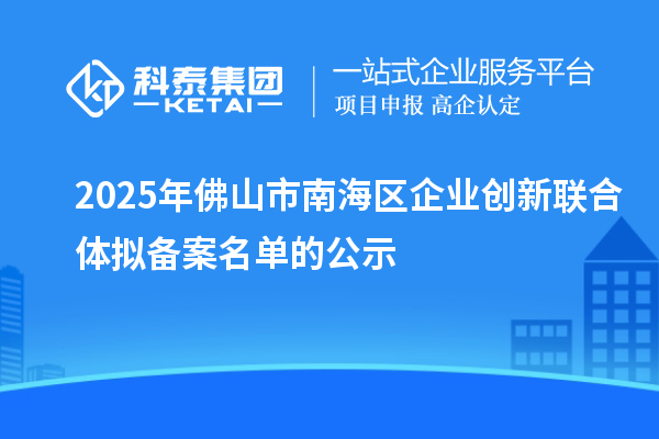 2025年佛山市南海区企业创新联合体拟备案名单的公示