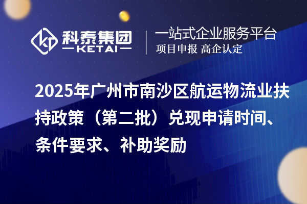 2025年广州市南沙区航运物流业扶持政策（第二批）兑现申请时间、条件要求、补助奖励