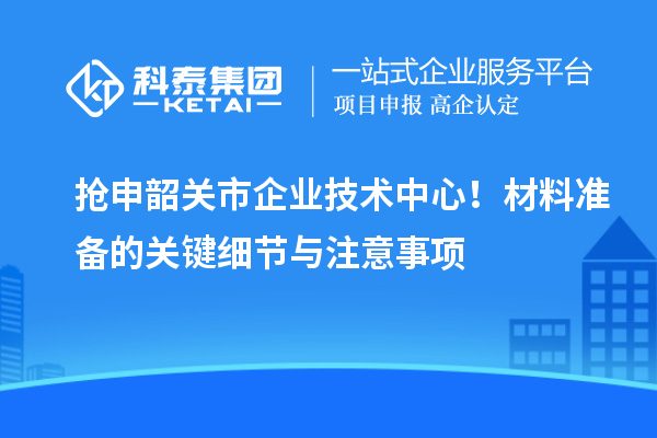 抢申韶关市企业技术中心！材料准备的关键细节与注意事项