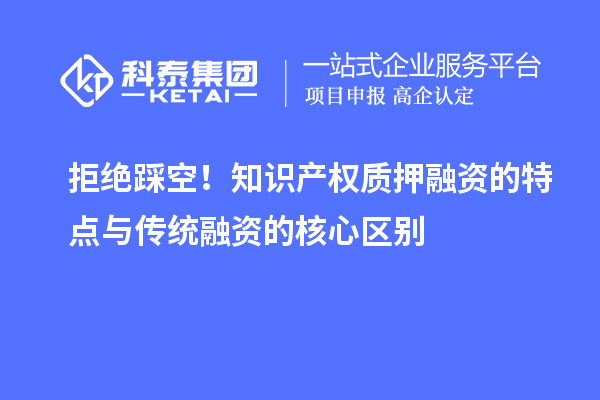 拒绝踩空！知识产权质押融资的特点与传统融资的核心区别