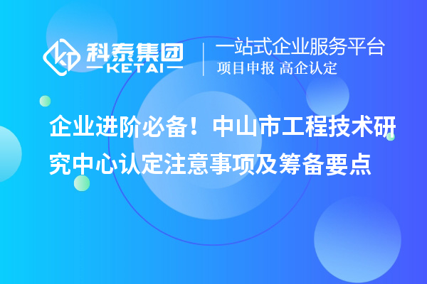 企业进阶必备！中山市工程技术研究中心认定注意事项及筹备要点
