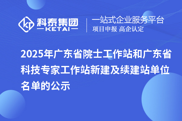 2025年广东省院士工作站和广东省科技专家工作站新建及续建站单位名单的公示