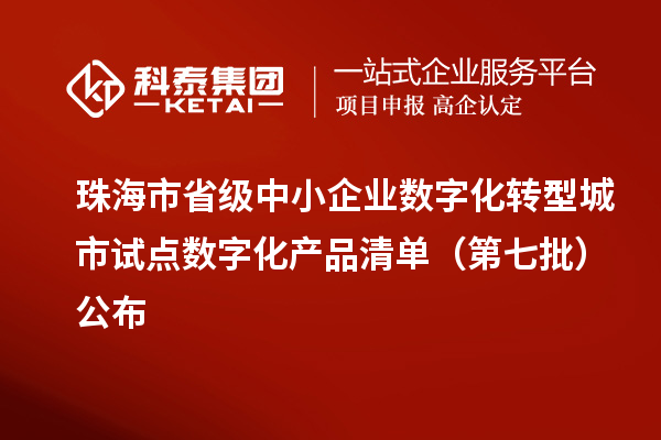 珠海市省级中小企业数字化转型城市试点数字化产品清单（第七批）公布