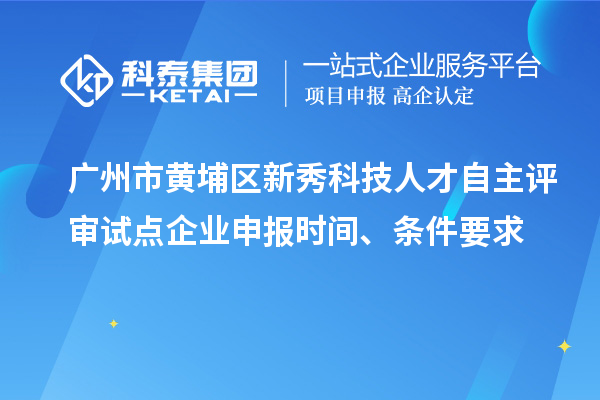 广州市黄埔区新秀科技人才自主评审试点企业申报时间、条件要求